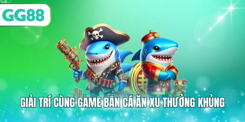 Giải trí cùng game bắn cá ăn xu thưởng khủng